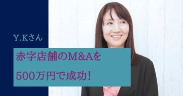 赤字店舗のM&Aが500万円で成功！売却を成功させた流れを公開　Y.Kさん