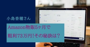 Amazon物販5ヶ月で粗利73万円！成功の秘訣は？小島香穂さん